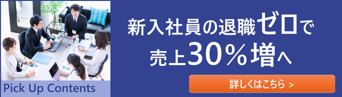 Pick Up Contents_新入社員の退職ゼロで売上30%増へ